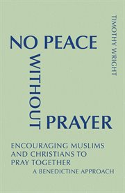 No peace without prayer : encouraging Muslims and Christians to pray together : a Benedictine approach cover image
