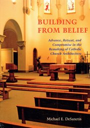 Building from belief : advance, retreat, and compromise in the remaking of Catholic church architecture cover image