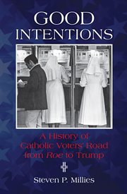 Good intentions : a history of Catholic voters' road from Roe to Trump cover image