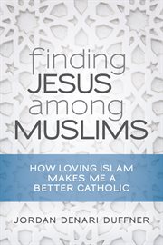 Finding Jesus among Muslims : how loving Islam makes me a better Catholic cover image