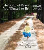 The kind of brave you wanted to be. Prose Prayers and Cheerful Chants against the Dark cover image