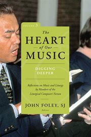 The Heart of Our Music : Digging Deeper: Reflections on Music and Liturgy by Members of the Liturgical Composers Forum cover image