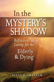 In the mystery's shadow : reflections on caring for the elderly and the dying cover image