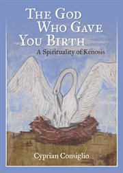 The God who gave you birth : Kenosis atthe heart of Christian spirituality cover image