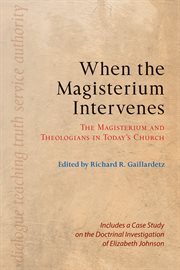 When the magisterium intervenes: the magisterium and theologians in today's church : includes a case study on the doctrinal investigation of Elizabeth Johnson cover image