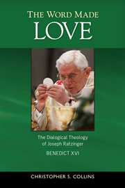 The word made love : the dialogical theology of Joseph Ratzinger / Benedict XVI cover image