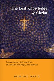 The lost knowledge of Christ : contemporary spiritualities, Christian cosmology, and the arts cover image