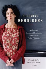 Becoming beholders : cultivating sacramental imagination and actions in college classrooms cover image