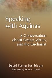 Speaking with Aquinas : a conversation about grace, virtue, and the Eucharist cover image