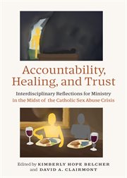 Accountability, Healing, and Trust : Interdisciplinary Reflections for Ministry in the Midst of the Catholic Sex Abuse Crisis cover image