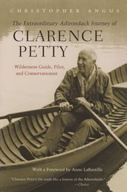 The extraordinary Adirondack journey of Clarence Petty : wilderness guide, pilot, and conservationist cover image