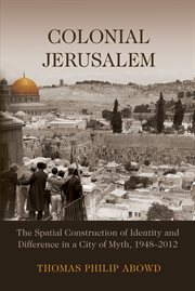 Colonial Jerusalem: the spatial construction of identity and difference in a city of myth, 1948-2012 cover image
