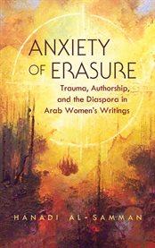 Anxiety of erasure: trauma, authorship, and the diaspora in Arab women's writings cover image