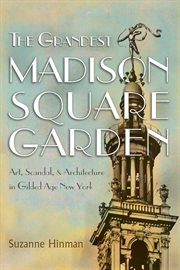 The grandest Madison Square Garden : art, scandal, and architecture in Gilded Age New York cover image