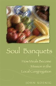 Soul banquets : how meals become mission in the local congregation cover image