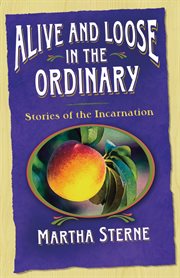 Alive and loose in the ordinary : stories of the incarnation cover image