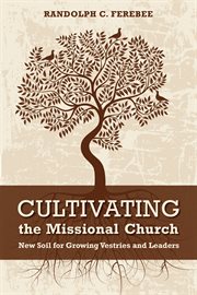 Cultivating the missional church : new soil for growing vestries and leaders cover image