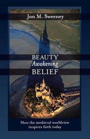 Beauty Awakening Belief : How the Medieval Worldview Inspires Faith Today cover image