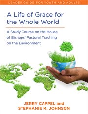 A life of grace for the whole world : a study course on the House of Bishops' pastoral teaching on the environment : leader's guide for youth and adults cover image