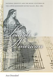 Sounds American : national identity and the music cultures of the lower Mississippi River Valley, 1800-1860 cover image
