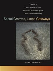 Sacral grooves / limbo gateways : travels in deep Southern time, circum-Caribbean space, Afro-creole authority cover image