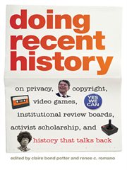 Doing Recent History : On Privacy, Copyright, Video Games, Institutional Review Boards, Activist Scholarship, and History That Talks Back cover image