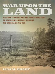 War upon the land : military strategy and the transformation of southern landscapes during the American Civil War cover image