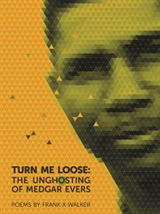 Turn me loose : the unghosting of Medgar Evers : poems cover image