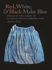 Red, white, and black make blue : indigo in the fabric of Colonial South Carolina life cover image
