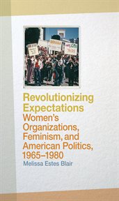 Revolutionizing expectations : women's organizations, feminism, and American politics, 1965-1980 cover image