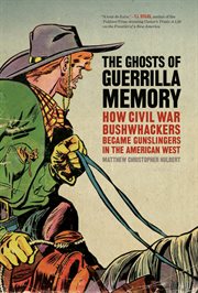The ghosts of guerrilla memory : how bushwhackers became gunslingers in the American west cover image