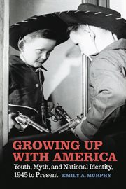 Growing up with America : youth, myth, and nationaliIdentity, 1945 to present cover image