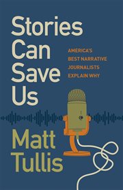 Stories Can Save Us : America's Best Narrative Journalists Explain How cover image