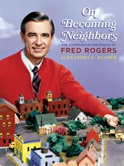 On Becoming Neighbors : The Communication Ethics of Fred Rogers cover image