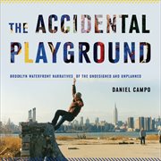 The accidental playground : Brooklyn waterfront narratives of the undesigned and unplanned cover image