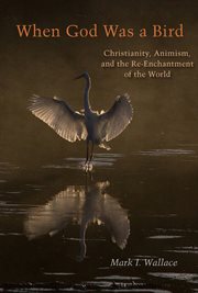 When God was a bird : Christianity, animism, and the re-enchantment of the world cover image