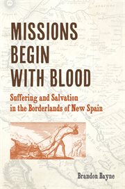 Missions begin with blood : suffering and salvation in the borderlands of new Spain cover image
