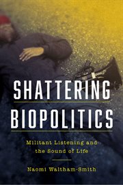 Shattering biopolitics : militant listening and the sound of life cover image