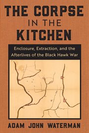 The corpse in the kitchen : enclosure, extraction, and the afterlives of the Black Hawk War cover image