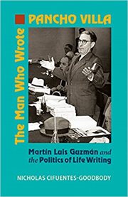 The man who wrote Pancho Villa : Martín Luis Guzmán and the politics of life writing cover image