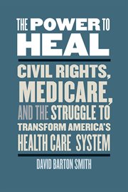 The power to heal : civil rights, Medicare, and the struggle to transform America's health care system cover image