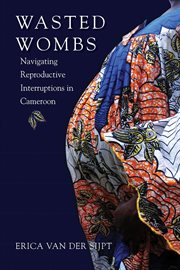 Wasted wombs : navigating reproductive interruptions in Cameroon cover image