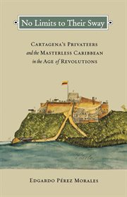 No limits to their sway. Cartagena's Privateers and the Masterless Caribbean in the Age of Revolutions cover image