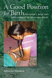 A good position for birth : pregnancy, risk, and development in southern Belize cover image