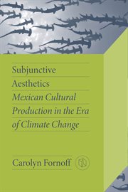 Subjunctive Aesthetics : Mexican Cultural Production in the Era of Climate Change. Critical Mexican Studies cover image