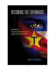 Becoming the Tupamaros : solidarity and transnational revolutionaries in Uruguay and the United States cover image