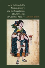Alva Ixtlilxochitl's native archive and the circulation of knowledge in colonial Mexico cover image