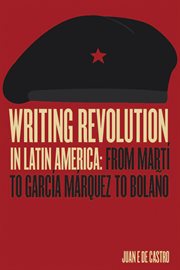 Writing revolution in Latin America : from Martí to García Márquez to Bolaño cover image