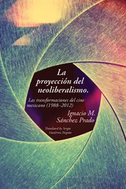 La proyección del neoliberalismo. Las transformaciones del cine mexicano (1988–2012) cover image