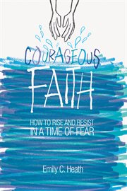 Courageous faith : how to rise and resist in a time of fear cover image